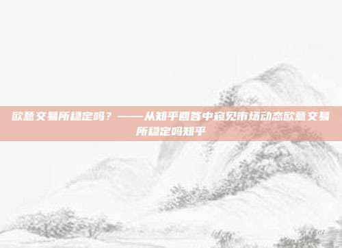 欧意交易所稳定吗？——从知乎回答中窥见市场动态欧意交易所稳定吗知乎