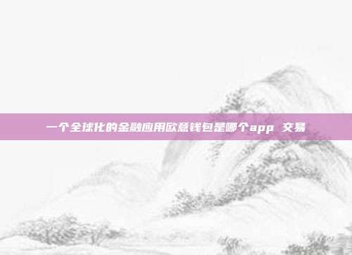 一个全球化的金融应用欧意钱包是哪个app 交易