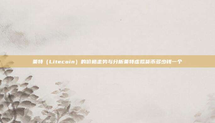 莱特（Litecoin）的价格走势与分析莱特虚拟货币多少钱一个