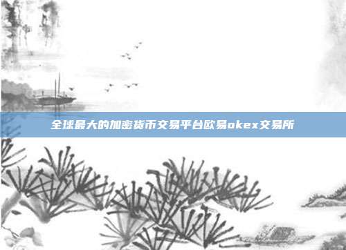 全球最大的加密货币交易平台欧易okex交易所