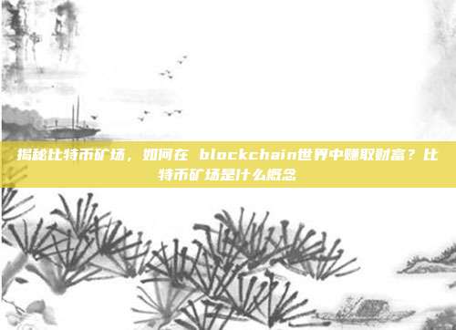 揭秘比特币矿场，如何在 blockchain世界中赚取财富？比特币矿场是什么概念