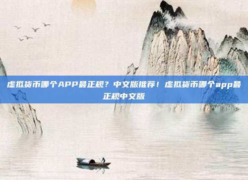 虚拟货币哪个APP最正规？中文版推荐！虚拟货币哪个app最正规中文版