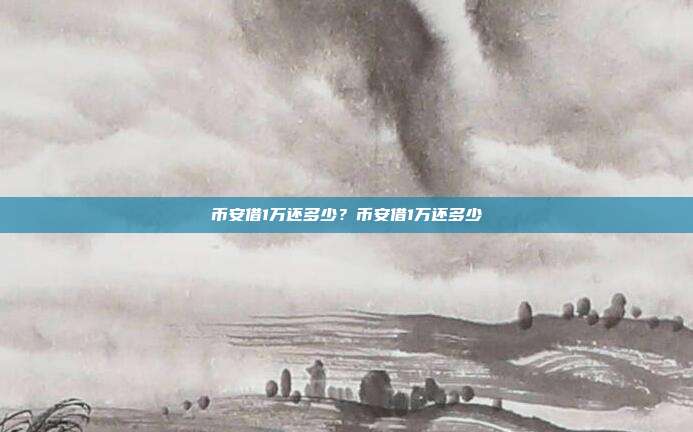 币安借1万还多少？币安借1万还多少