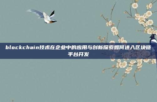 blockchain技术在企业中的应用与创新探索如何进入区块链平台开发