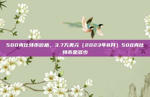 500克比特币价格，3.7万美元（2023年8月）500克比特币是多少