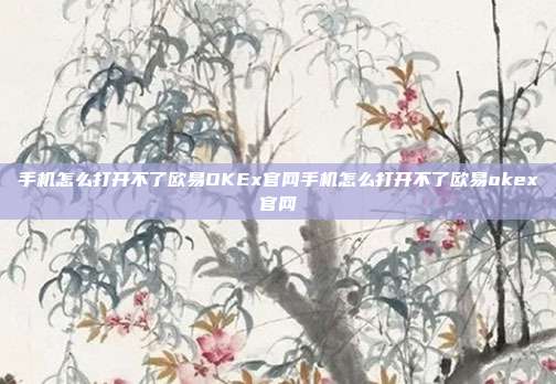 手机怎么打开不了欧易OKEx官网手机怎么打开不了欧易okex官网