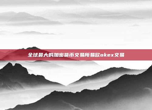 全球最大的加密货币交易所易欧okex交易