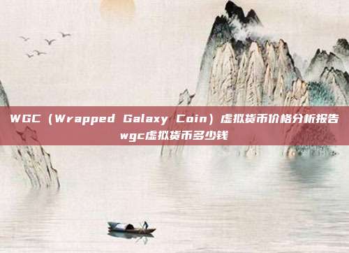 WGC（Wrapped Galaxy Coin）虚拟货币价格分析报告wgc虚拟货币多少钱