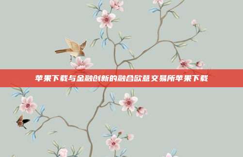 苹果下载与金融创新的融合欧意交易所苹果下载