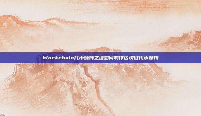 blockchain代币赚钱之道如何制作区块链代币赚钱