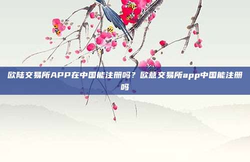 欧陆交易所APP在中国能注册吗？欧意交易所app中国能注册吗