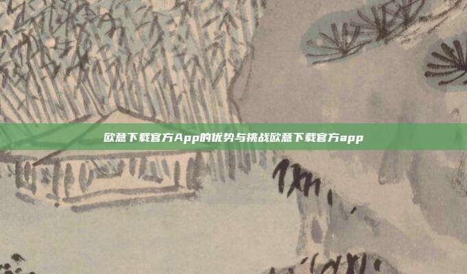 欧意下载官方App的优势与挑战欧意下载官方app