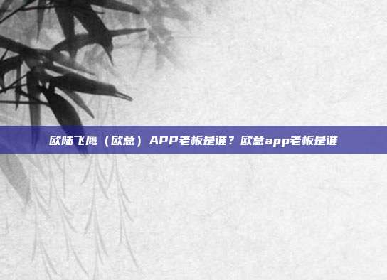 欧陆飞鹰（欧意）APP老板是谁？欧意app老板是谁