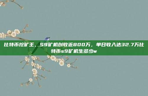 比特币挖矿王，S9矿机创收近800万，单日收入达32.7万比特币s9矿机生多少w