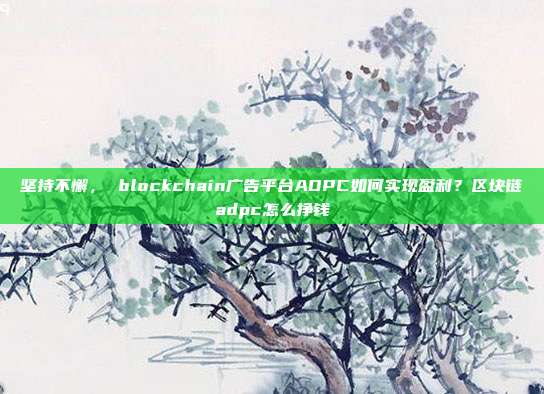 坚持不懈， blockchain广告平台ADPC如何实现盈利？区块链adpc怎么挣钱