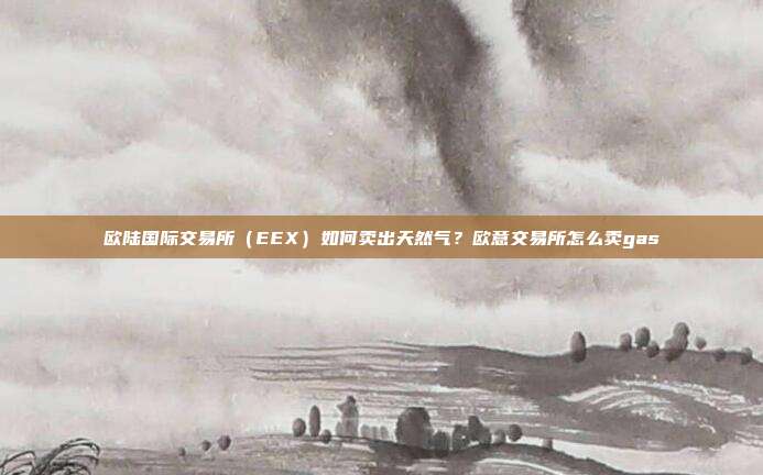 欧陆国际交易所（EEX）如何卖出天然气？欧意交易所怎么卖gas