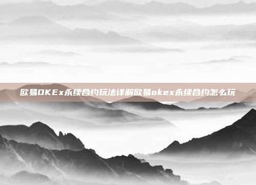 欧易OKEx永续合约玩法详解欧易okex永续合约怎么玩