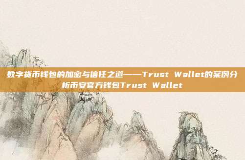 数字货币钱包的加密与信任之道——Trust Wallet的案例分析币安官方钱包Trust Wallet