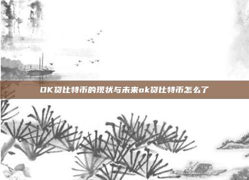 OK贷比特币的现状与未来ok贷比特币怎么了