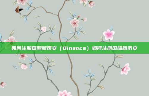 如何注册国际版币安（Binance）如何注册国际版币安