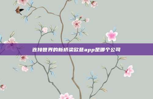 连接世界的新桥梁欧意app是哪个公司