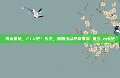 币安鱼池，ETH吧？别急，看看这波行情币安 鱼池 eth吧