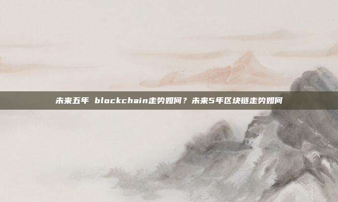 未来五年 blockchain走势如何？未来5年区块链走势如何