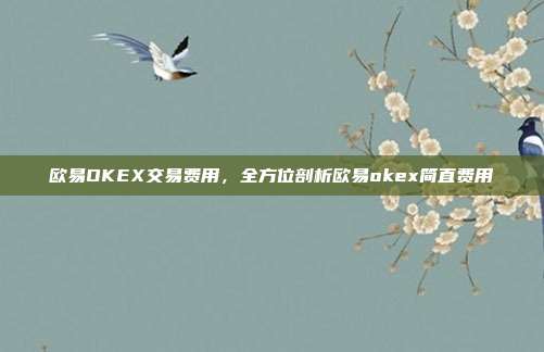 欧易OKEX交易费用，全方位剖析欧易okex简直费用