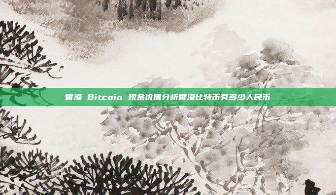 香港 Bitcoin 现金价值分析香港比特币有多少人民币