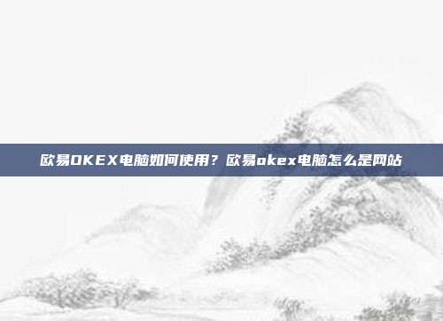 欧易OKEX电脑如何使用？欧易okex电脑怎么是网站