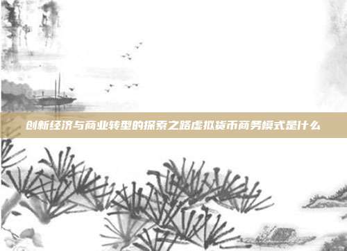 创新经济与商业转型的探索之路虚拟货币商务模式是什么