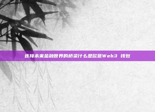 连接未来金融世界的桥梁什么是欧意Web3 钱包