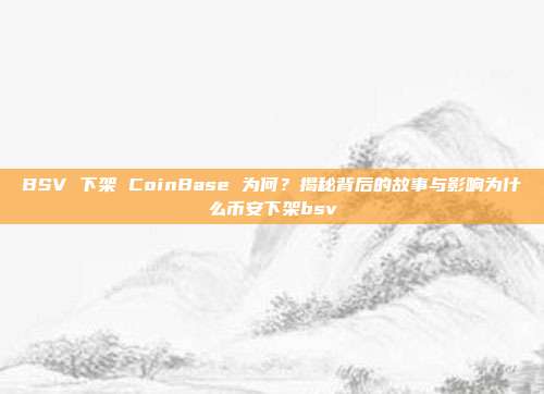 BSV 下架 CoinBase 为何？揭秘背后的故事与影响为什么币安下架bsv