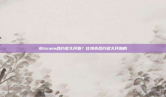 Bitcoin合约多久开始？比特币合约多久开始的