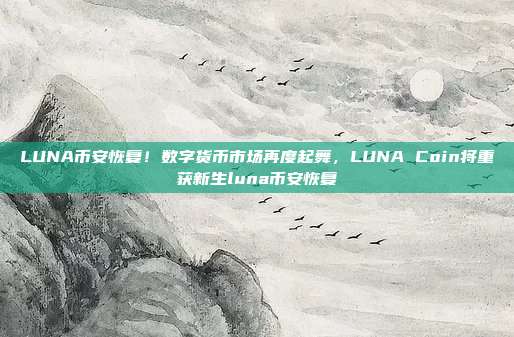 LUNA币安恢复！数字货币市场再度起舞，LUNA Coin将重获新生luna币安恢复