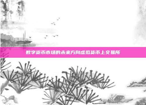 数字货币市场的未来方向虚拟货币上交易所