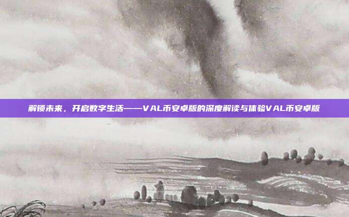 解锁未来，开启数字生活——VAL币安卓版的深度解读与体验VAL币安卓版