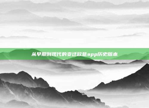 从早期到现代的变迁欧意app历史版本