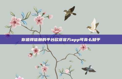 你值得信赖的平台欧意官方app可靠么知乎