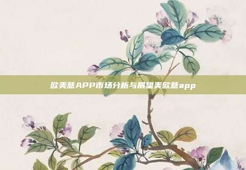 欧美意APP市场分析与展望美欧意app