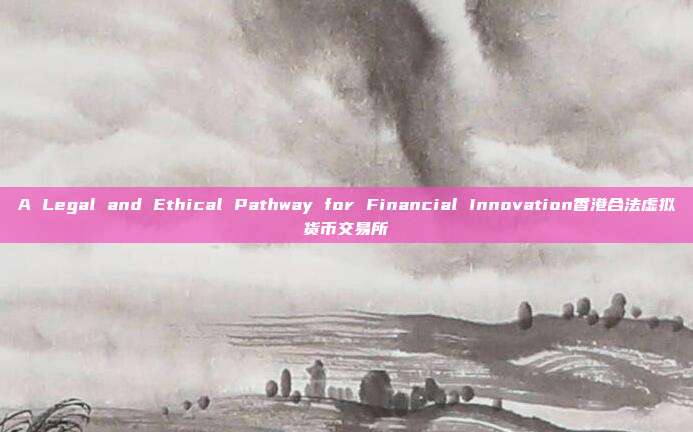 A Legal and Ethical Pathway for Financial Innovation香港合法虚拟货币交易所