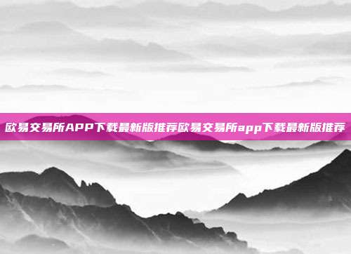 欧易交易所APP下载最新版推荐欧易交易所app下载最新版推荐