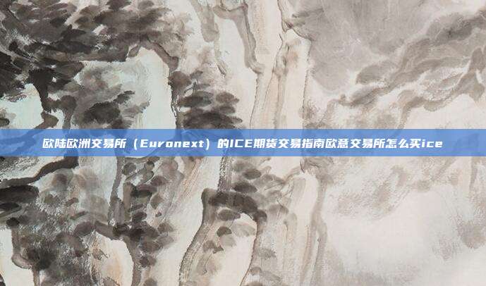 欧陆欧洲交易所（Euronext）的ICE期货交易指南欧意交易所怎么买ice