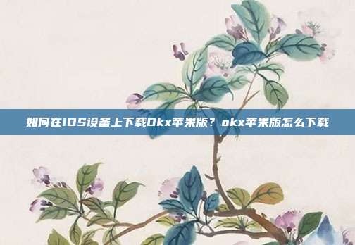 如何在iOS设备上下载Okx苹果版？okx苹果版怎么下载