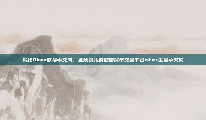 揭秘Okex欧易中文网，全球领先的加密货币交易平台okex欧易中文网