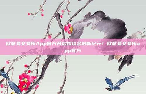 欧意易交易所App官方开启跨境金融新纪元！欧意易交易所app官方