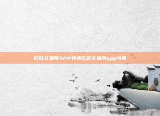 欧陆交易所APP特色欧意交易所app特色