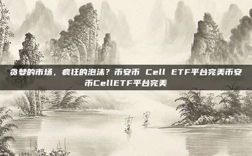 贪婪的市场，疯狂的泡沫？币安币 Cell ETF平台完美币安币CellETF平台完美