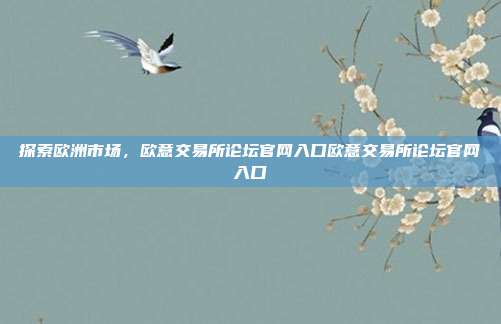 探索欧洲市场，欧意交易所论坛官网入口欧意交易所论坛官网入口