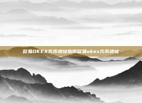 欧易OKEX充币地址指南欧易okex充币地址